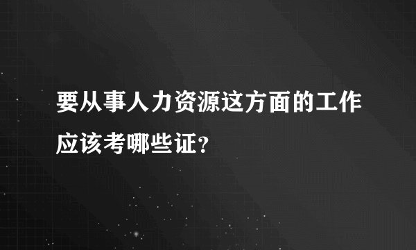 要从事人力资源这方面的工作应该考哪些证？