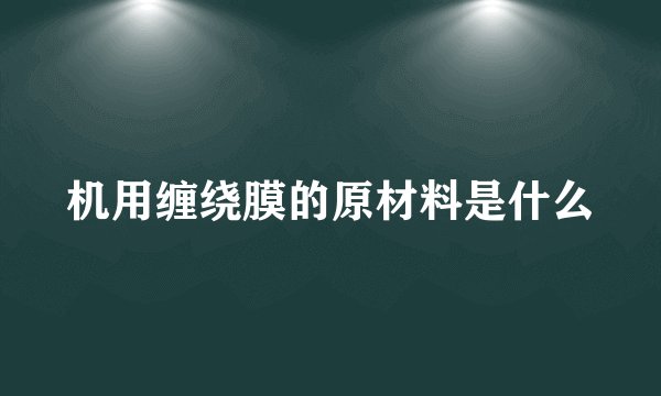 机用缠绕膜的原材料是什么