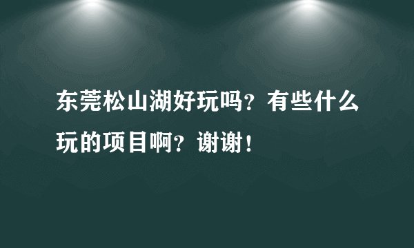 东莞松山湖好玩吗？有些什么玩的项目啊？谢谢！