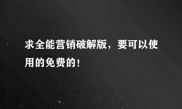 求全能营销破解版，要可以使用的免费的！