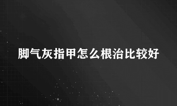 脚气灰指甲怎么根治比较好