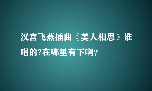 汉宫飞燕插曲《美人相思》谁唱的?在哪里有下啊？