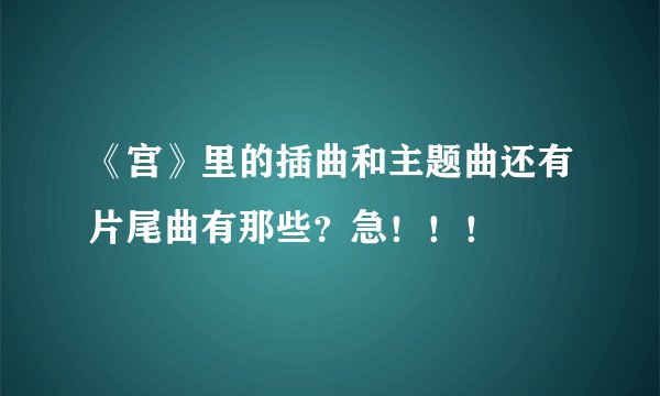 《宫》里的插曲和主题曲还有片尾曲有那些？急！！！