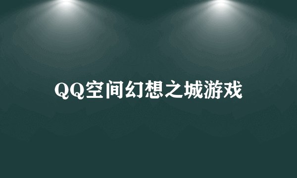QQ空间幻想之城游戏