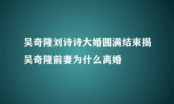 吴奇隆刘诗诗大婚圆满结束揭吴奇隆前妻为什么离婚