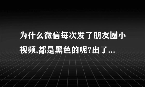 为什么微信每次发了朋友圈小视频,都是黑色的呢?出了什么問題???????