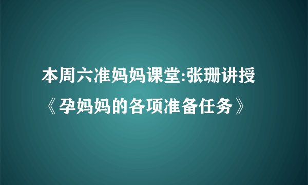本周六准妈妈课堂:张珊讲授《孕妈妈的各项准备任务》