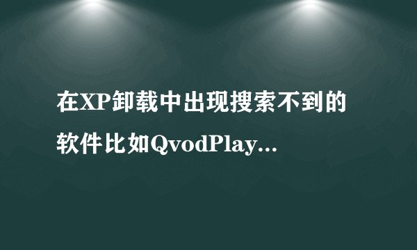 在XP卸载中出现搜索不到的软件比如QvodPlayer怎么样才能把它卸载掉