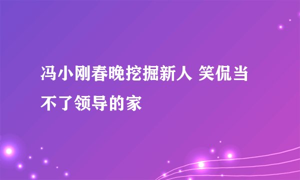 冯小刚春晚挖掘新人 笑侃当不了领导的家