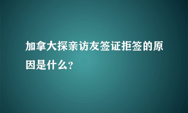 加拿大探亲访友签证拒签的原因是什么？