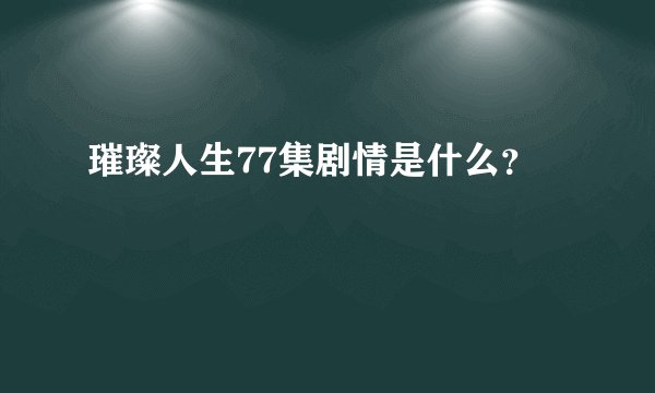 璀璨人生77集剧情是什么?