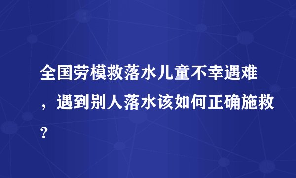 全国劳模救落水儿童不幸遇难,遇到别人落水该如何正确施救?