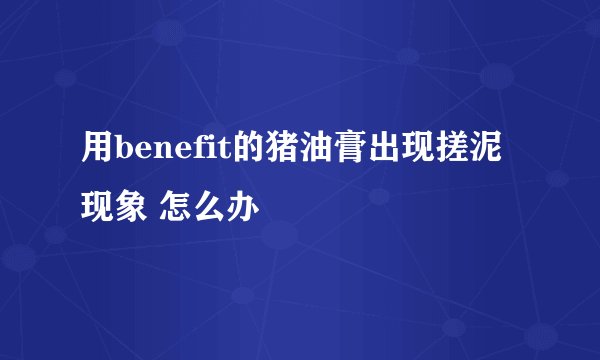用benefit的猪油膏出现搓泥现象 怎么办