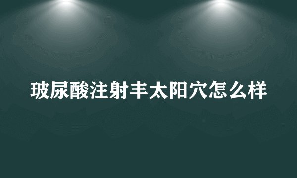 玻尿酸注射丰太阳穴怎么样