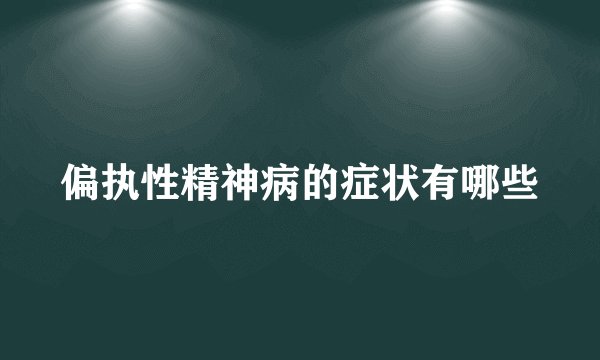 偏执性精神病的症状有哪些