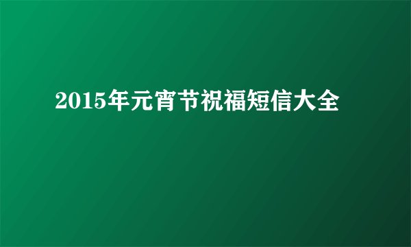 2015年元宵节祝福短信大全