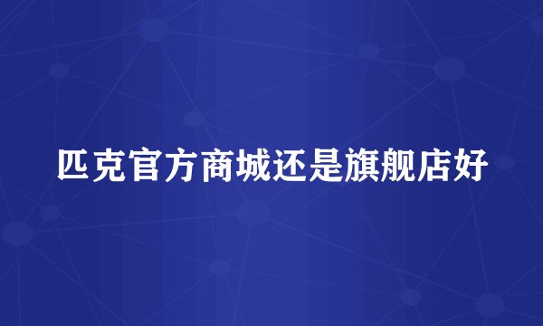 匹克官方商城还是旗舰店好