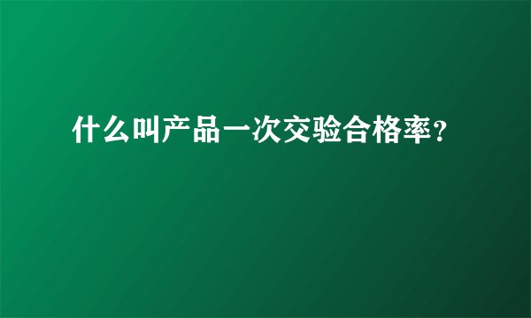 什么叫产品一次交验合格率？