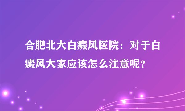 合肥北大白癜风医院：对于白癜风大家应该怎么注意呢？