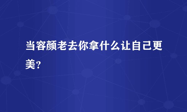 当容颜老去你拿什么让自己更美？