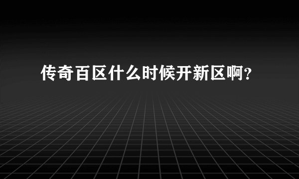 传奇百区什么时候开新区啊？
