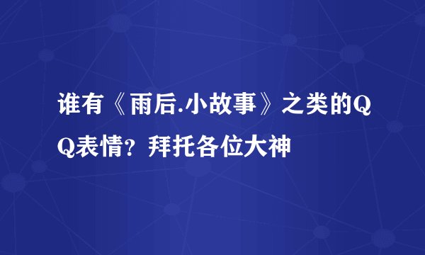 谁有《雨后.小故事》之类的QQ表情？拜托各位大神