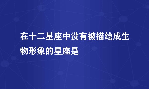 在十二星座中没有被描绘成生物形象的星座是