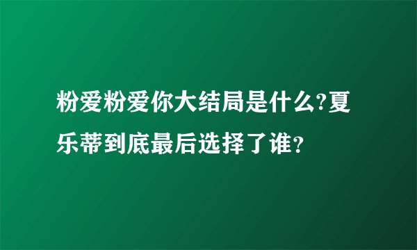 粉爱粉爱你大结局是什么?夏乐蒂到底最后选择了谁?