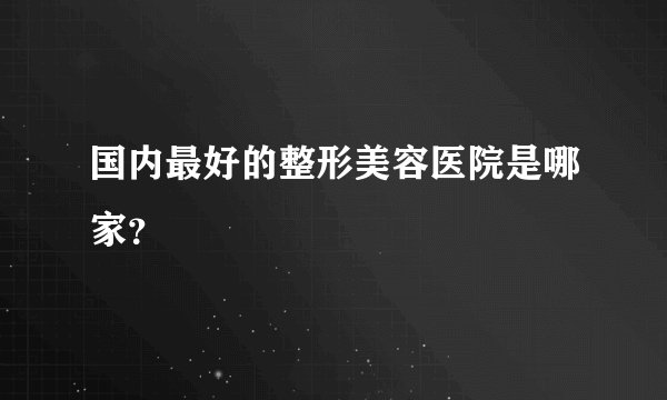 国内最好的整形美容医院是哪家？