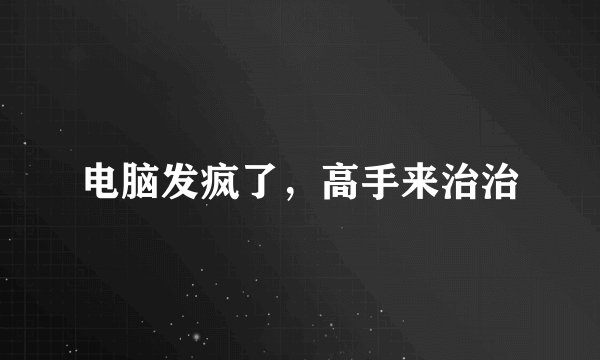 电脑发疯了，高手来治治