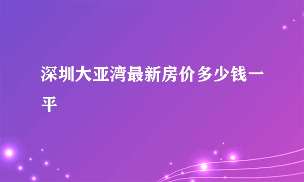 深圳大亚湾最新房价多少钱一平
