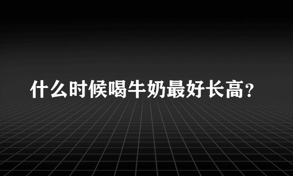 什么时候喝牛奶最好长高？