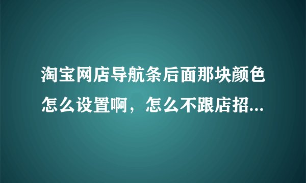 淘宝网店导航条后面那块颜色怎么设置啊，怎么不跟店招一对齐呢，要怎么设置啊