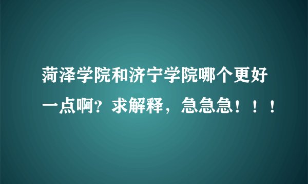 菏泽学院和济宁学院哪个更好一点啊？求解释，急急急！！！