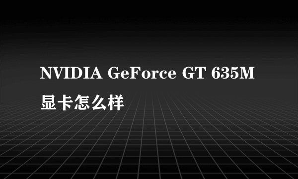 NVIDIA GeForce GT 635M显卡怎么样
