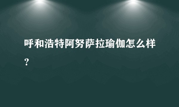 呼和浩特阿努萨拉瑜伽怎么样？