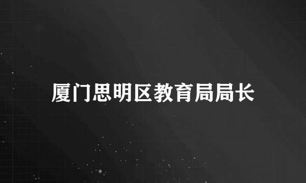 厦门思明区教育局局长