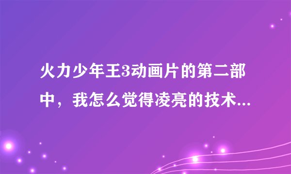 火力少年王3动画片的第二部中，我怎么觉得凌亮的技术差了好多，连林小志都打不过了？