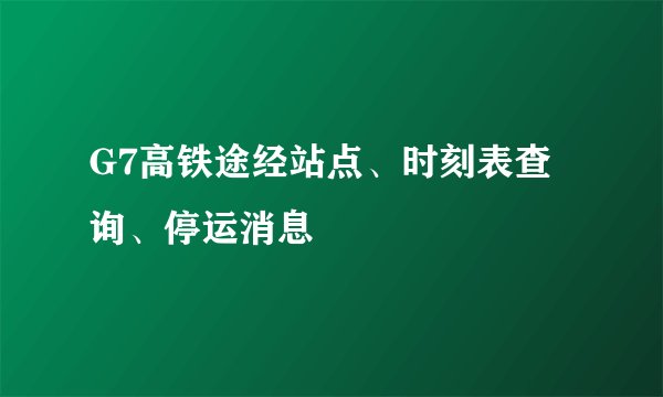 G7高铁途经站点、时刻表查询、停运消息