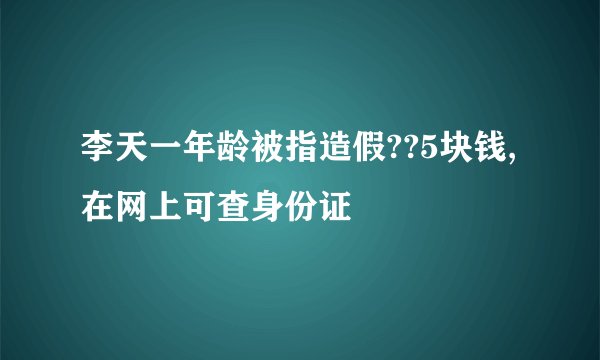 李天一年龄被指造假??5块钱,在网上可查身份证
