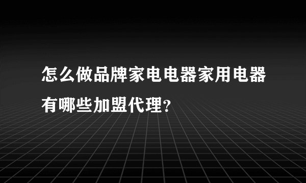 怎么做品牌家电电器家用电器有哪些加盟代理？