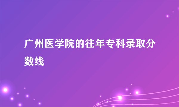 广州医学院的往年专科录取分数线