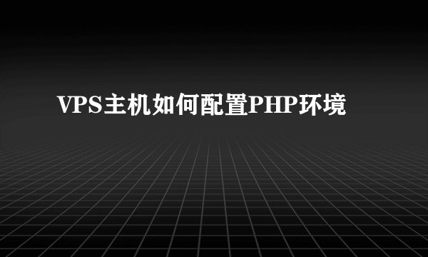 VPS主机如何配置PHP环境