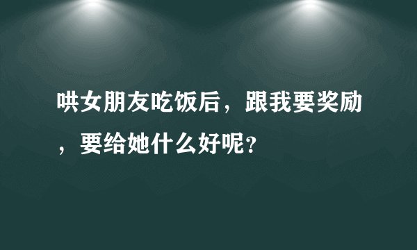 哄女朋友吃饭后，跟我要奖励，要给她什么好呢？