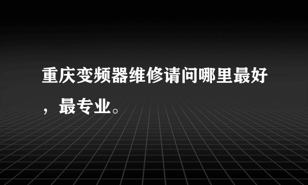 重庆变频器维修请问哪里最好，最专业。