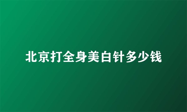 北京打全身美白针多少钱