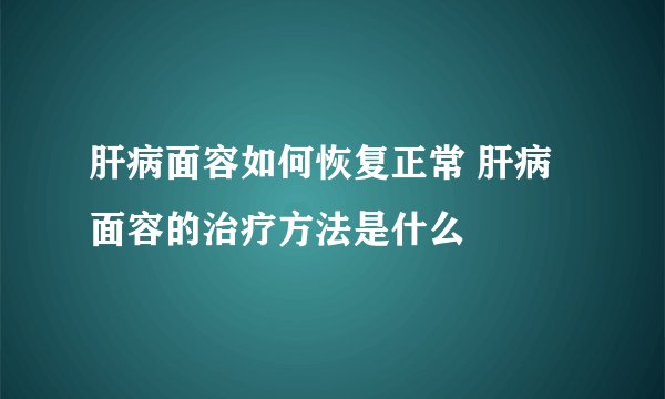 肝病面容如何恢复正常 肝病面容的治疗方法是什么