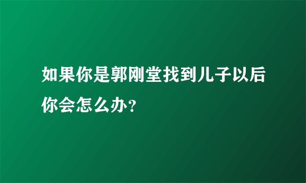 如果你是郭刚堂找到儿子以后你会怎么办？