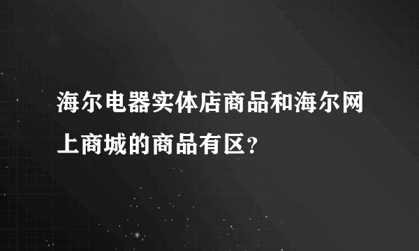 海尔电器实体店商品和海尔网上商城的商品有区？