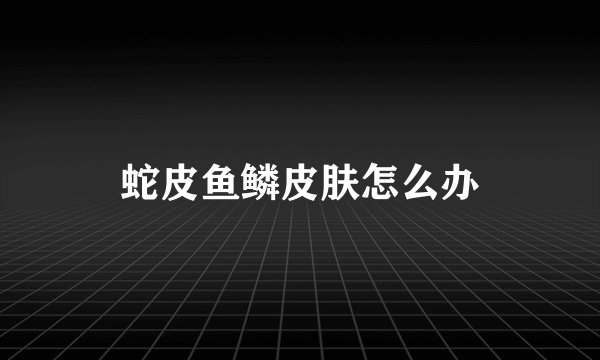蛇皮鱼鳞皮肤怎么办